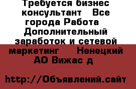 Требуется бизнес-консультант - Все города Работа » Дополнительный заработок и сетевой маркетинг   . Ненецкий АО,Вижас д.